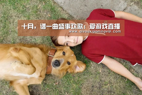 十月,谱一曲盛事欢歌:爱游戏直播(图3) 爱游戏直播